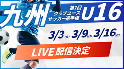 【LIVE配信のお知らせ】2024年度 第1回九州クラブユース (U-16) サッカー大会  3/3,9,16