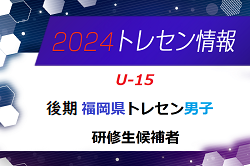 【メンバー】2024年度 後期福岡県トレセン（U-15）研修生候補者のお知らせ！