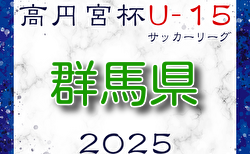 速報中！高円宮杯JFA U-15サッカーリーグ2025群馬  2/22,23,24結果速報！