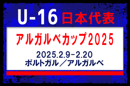 全国から20名招集！【U-16日本代表】U16アルガルベカップ2025（2.9-2.20 ポルトガル／アルガルベ）メンバー・スケジュール発表！