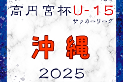 高円宮杯 JFA U-15サッカーリーグ2025沖縄  結果速報！2/23開催　リーグ組合せ情報おまちしています！