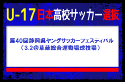 全国から23名選抜！U-17日本高校サッカー選抜 メンバー・スケジュール　第40回静岡県ヤングサッカーフェスティバル（3.2＠草薙総合運動場球技場）