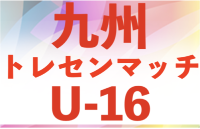 2025年度九州トレセンマッチU-16 例年4月開催！組合せ・日程・メンバー情報お待ちしています。