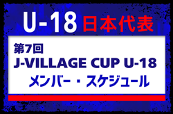 高体連から5名招集！【U-18日本代表】メンバー22名・スケジュール掲載！第7回 J-VILLAGE CUP U-18  3/12-3/17 ＠福島／Jヴィレッジ