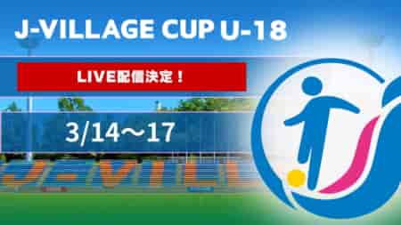 【LIVE配信のお知らせ】U-18日本代表、前橋育英、尚志などが参加！第7回 J-VILLAGE CUP U-18 3/14～17