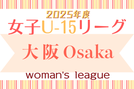 2025年度 大阪女子U-15ドリームリーグ 例年4月開幕！大会要項・暫定リーグ表掲載！詳細日程募集