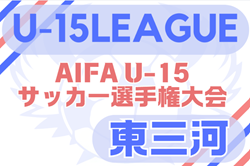 2025年度 U-15サッカーリーグ東三河（愛知）例年5月開幕！日程・組合せ情報募集