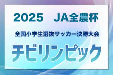 チビリンピック2025 JA全農杯 全国小学生選抜サッカー決勝大会＠神奈川 5/3開幕！新たに北信越代表決定！各地区予選開催中！