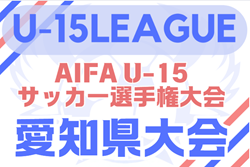 2025年度 AIFA U-15サッカー選手権 愛知県大会 例年9月開催！日程・組合せ情報募集